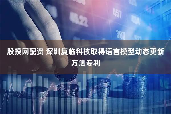 股投网配资 深圳复临科技取得语言模型动态更新方法专利