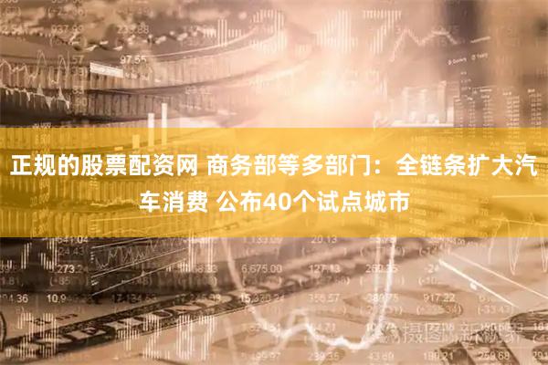 正规的股票配资网 商务部等多部门：全链条扩大汽车消费 公布40个试点城市
