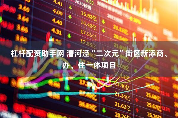 杠杆配资助手网 漕河泾“二次元”街区新添商、办、住一体项目