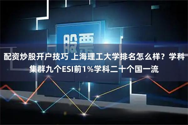 配资炒股开户技巧 上海理工大学排名怎么样？学科集群九个ESI前1%学科二十个国一流