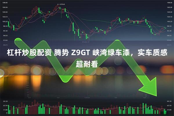 杠杆炒股配资 腾势 Z9GT 峡湾绿车漆，实车质感超耐看