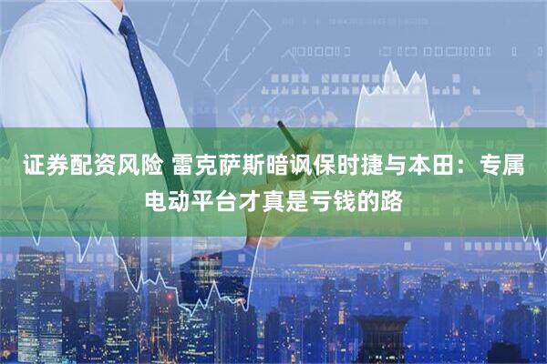 证券配资风险 雷克萨斯暗讽保时捷与本田：专属电动平台才真是亏钱的路
