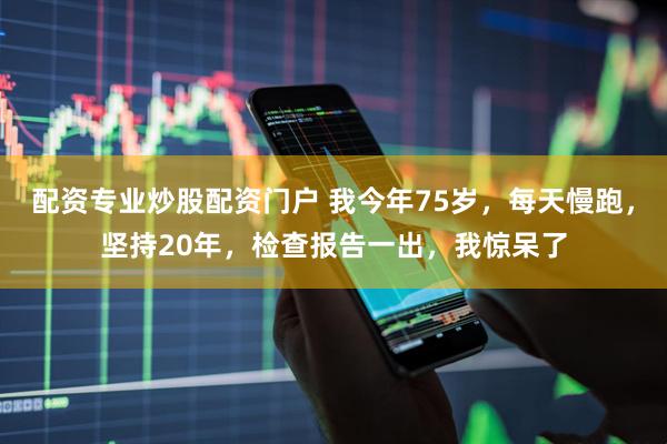 配资专业炒股配资门户 我今年75岁，每天慢跑，坚持20年，检查报告一出，我惊呆了