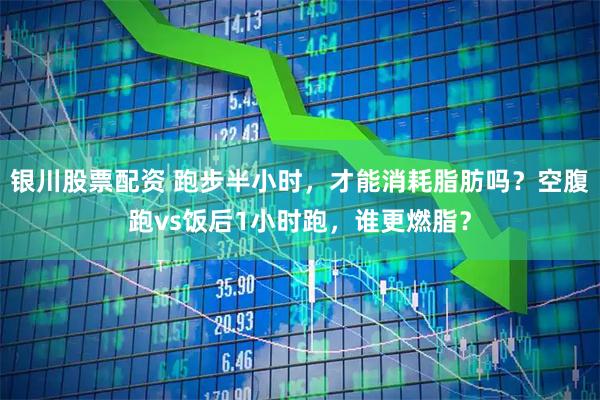 银川股票配资 跑步半小时，才能消耗脂肪吗？空腹跑vs饭后1小时跑，谁更燃脂？