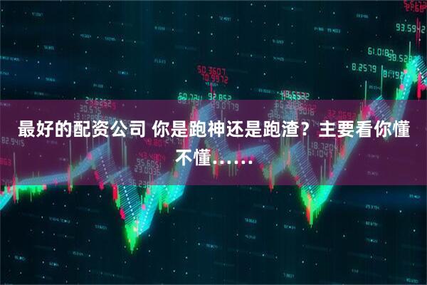 最好的配资公司 你是跑神还是跑渣？主要看你懂不懂……