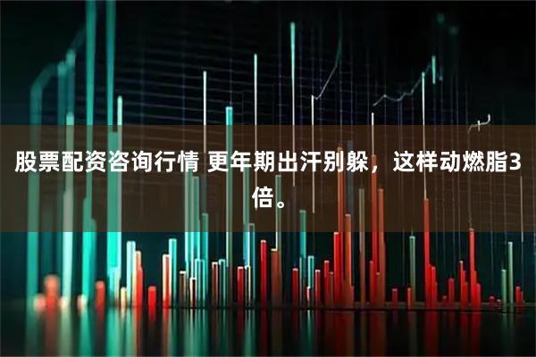 股票配资咨询行情 更年期出汗别躲，这样动燃脂3倍。
