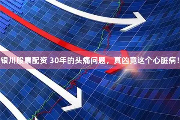 银川股票配资 30年的头痛问题，真凶竟这个心脏病！