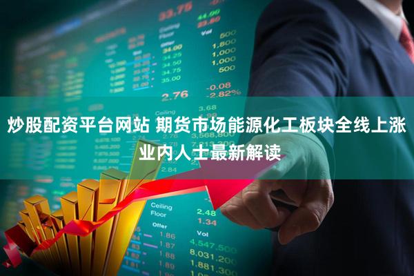 炒股配资平台网站 期货市场能源化工板块全线上涨 业内人士最新解读