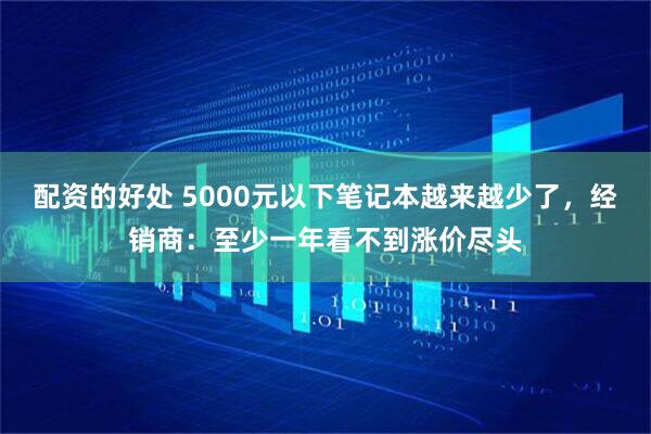 配资的好处 5000元以下笔记本越来越少了，经销商：至少一年看不到涨价尽头