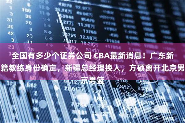 全国有多少个证券公司 CBA最新消息！广东新外籍教练身份确定，新疆总经理换人，方硕离开北京男篮