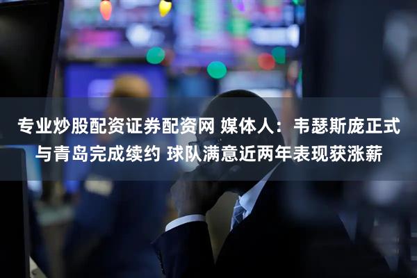 专业炒股配资证券配资网 媒体人：韦瑟斯庞正式与青岛完成续约 球队满意近两年表现获涨薪