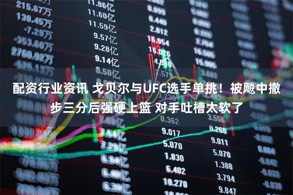 配资行业资讯 戈贝尔与UFC选手单挑!被飚中撤步三分后强硬上篮 对手吐槽太软了