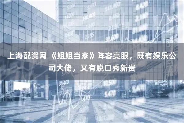 上海配资网 《姐姐当家》阵容亮眼，既有娱乐公司大佬，又有脱口秀新贵