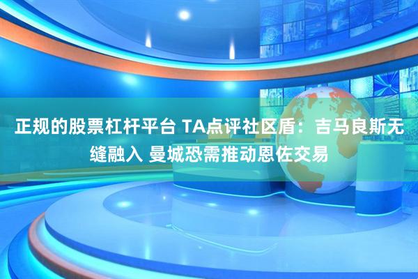正规的股票杠杆平台 TA点评社区盾：吉马良斯无缝融入 曼城恐需推动恩佐交易