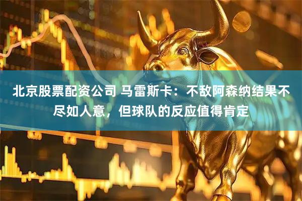 北京股票配资公司 马雷斯卡：不敌阿森纳结果不尽如人意，但球队的反应值得肯定