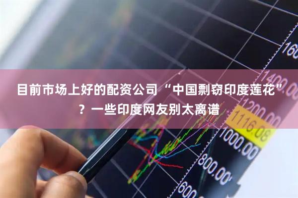 目前市场上好的配资公司 “中国剽窃印度莲花”？一些印度网友别太离谱