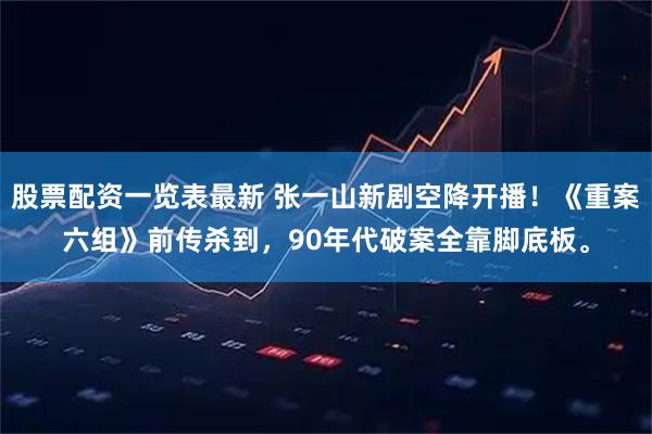股票配资一览表最新 张一山新剧空降开播！《重案六组》前传杀到，90年代破案全靠脚底板。