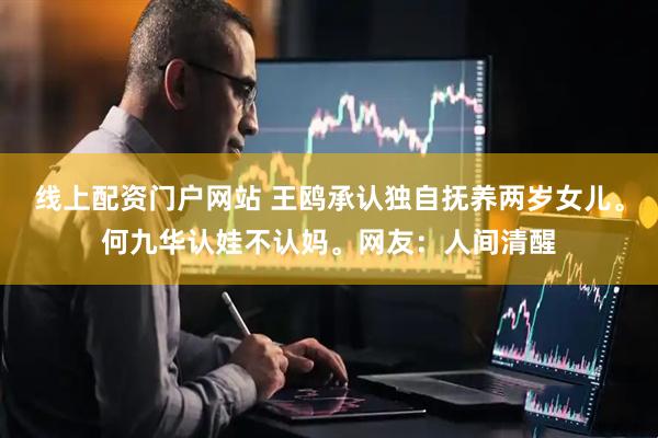 线上配资门户网站 王鸥承认独自抚养两岁女儿。何九华认娃不认妈。网友：人间清醒