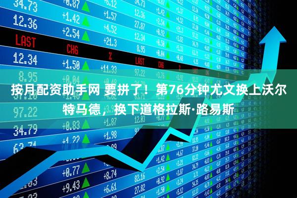 按月配资助手网 要拼了！第76分钟尤文换上沃尔特马德，换下道格拉斯·路易斯