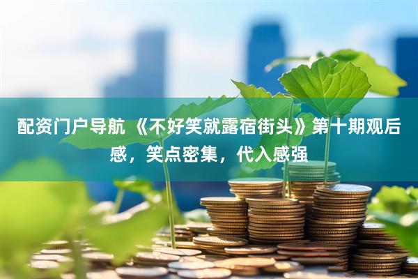 配资门户导航 《不好笑就露宿街头》第十期观后感，笑点密集，代入感强